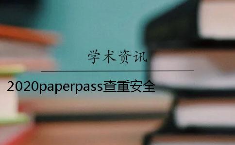 2020paperpass查重安全嗎？和知網(wǎng)比哪個靠譜？