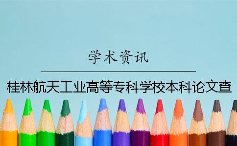 桂林航天工業(yè)高等?？茖W(xué)校本科論文查重要求及重復(fù)率