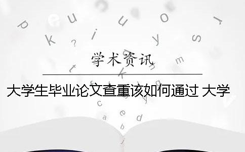 大學(xué)生畢業(yè)論文查重該如何通過？ 大學(xué)生畢業(yè)論文能在知網(wǎng)查到嗎