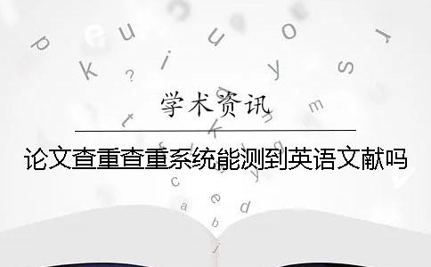 論文查重查重系統(tǒng)能測到英語文獻(xiàn)嗎？