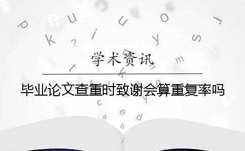 畢業(yè)論文查重時致謝會算重復(fù)率嗎？