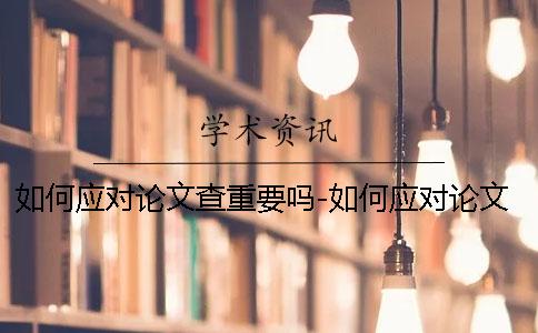 如何應(yīng)對論文查重要嗎-如何應(yīng)對論文查重嗎