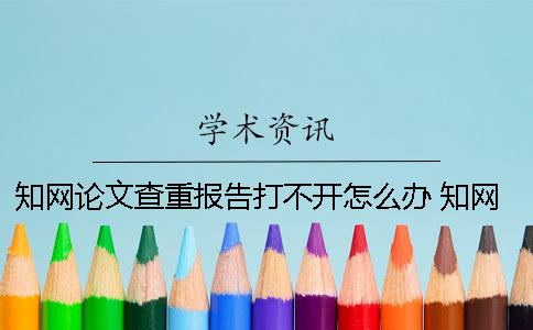 知網(wǎng)論文查重報告打不開怎么辦？ 知網(wǎng)論文查重報告驗(yàn)證