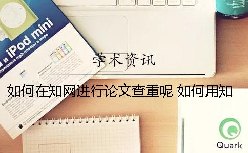 如何在知網(wǎng)進(jìn)行論文查重呢？ 如何用知網(wǎng)免費(fèi)論文