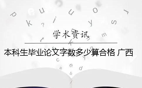 本科生畢業(yè)論文字?jǐn)?shù)多少算合格？ 廣西師范大學(xué)本科生畢業(yè)論文字?jǐn)?shù)要求