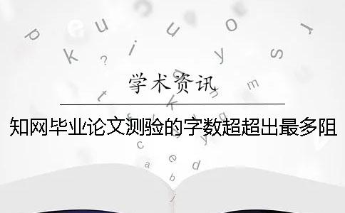 知網(wǎng)畢業(yè)論文測驗(yàn)的字?jǐn)?shù)超超出最多阻力如何是好？