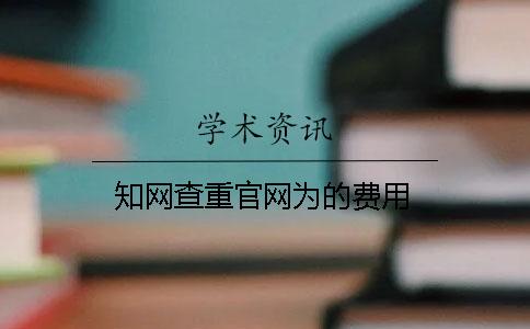 知網(wǎng)查重官網(wǎng)為的費(fèi)用