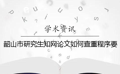 韶山市研究生知網(wǎng)論文如何查重？程序要查嗎？