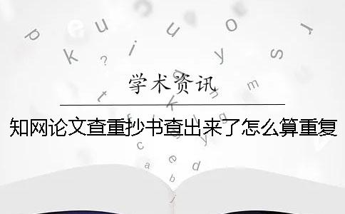 知網(wǎng)論文查重抄書(shū)查出來(lái)了怎么算重復(fù)率？[經(jīng)驗(yàn)分享]