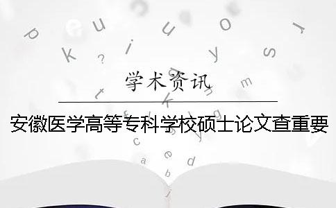 安徽醫(yī)學(xué)高等專科學(xué)校碩士論文查重要求及重復(fù)率一