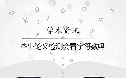 畢業(yè)論文檢測會(huì)看字符數(shù)嗎？