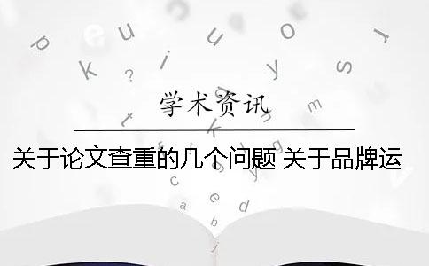 關(guān)于論文查重的幾個問題！ 關(guān)于品牌運營的幾個問題論文