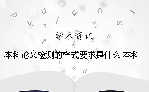 本科論文檢測的格式要求是什么？ 本科論文標準格式要求