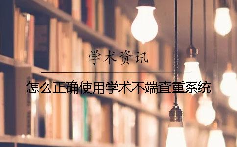 怎么正確使用學(xué)術(shù)不端查重系統(tǒng)？