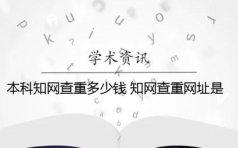 本科知網(wǎng)查重多少錢 知網(wǎng)查重網(wǎng)址是多少