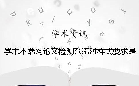 學術不端網(wǎng)論文檢測系統(tǒng)對樣式要求是怎么回事？