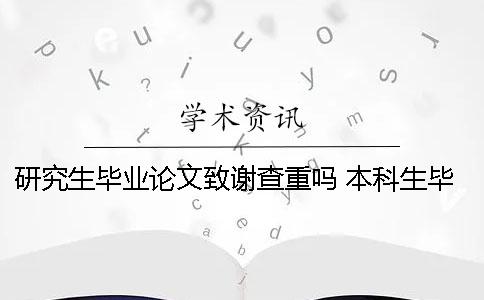 研究生畢業(yè)論文致謝查重嗎？ 本科生畢業(yè)論文致謝查重嗎