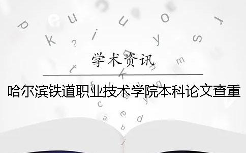 哈爾濱鐵道職業(yè)技術學院本科論文查重要求及重復率 哈爾濱鐵道職業(yè)技術學院是本科嗎