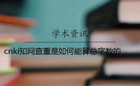 cnki知網(wǎng)查重是如何能算總字?jǐn)?shù)的？