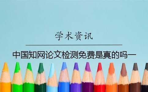 中國(guó)知網(wǎng)論文檢測(cè)免費(fèi)是真的嗎？一