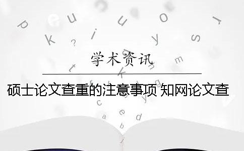 碩士論文查重的注意事項(xiàng) 知網(wǎng)論文查重注意事項(xiàng)