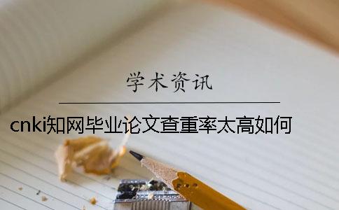 cnki知網(wǎng)畢業(yè)論文查重率太高如何做？