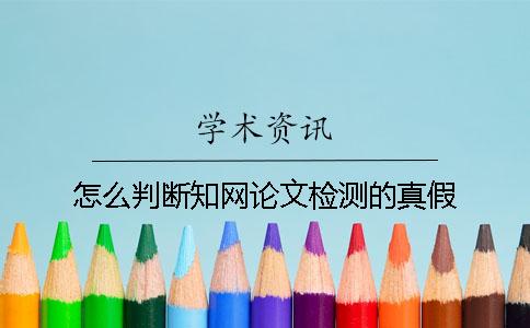 怎么判斷知網(wǎng)論文檢測的真假？