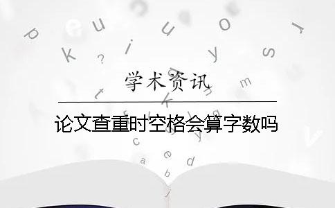 論文查重時(shí)空格會(huì)算字?jǐn)?shù)嗎？