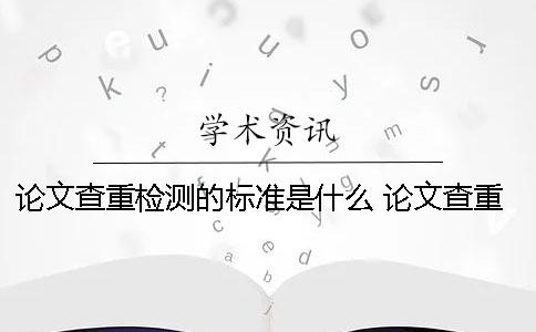 論文查重檢測的標準是什么？ 論文查重的標準和原則是什么