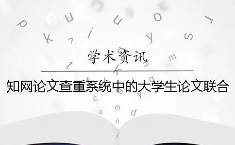 知網(wǎng)論文查重系統(tǒng)中的大學(xué)生論文聯(lián)合比對(duì)庫是什么？