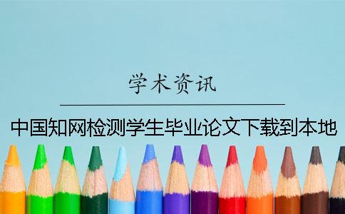 中國知網(wǎng)檢測學生畢業(yè)論文下載到本地報告文檔要如何驗證是否真品