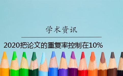 2020把論文的重復(fù)率控制在10%以下的方法