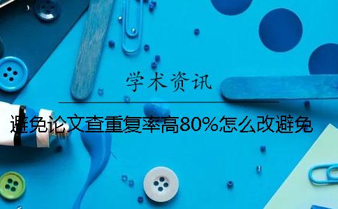 避免論文查重復(fù)率高80%怎么改避免論文查重如何辯解