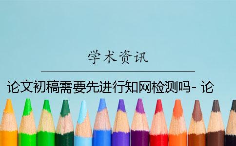 論文初稿需要先進行知網(wǎng)檢測嗎- 論文初稿需要先進行知網(wǎng)檢測嗎？