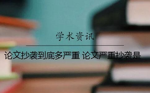 論文抄襲到底多嚴重？ 論文嚴重抄襲是什么意思