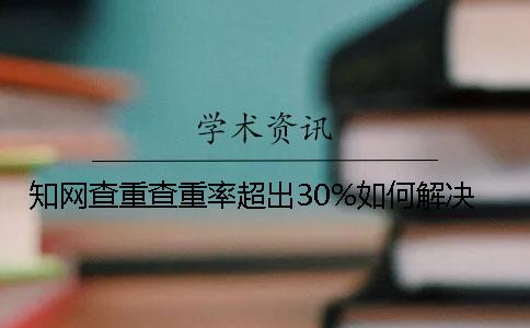 知網(wǎng)查重查重率超出30%如何解決