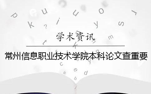 常州信息職業(yè)技術(shù)學(xué)院本科論文查重要求及重復(fù)率一