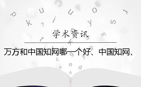 萬方和中國知網(wǎng)哪一個好、中國知網(wǎng)、維普和維普三個的分別是什么