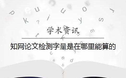 知網(wǎng)論文檢測字量是在哪里能算的？