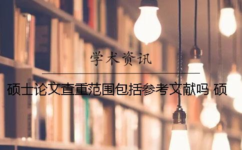 碩士論文查重范圍包括參考文獻(xiàn)嗎？ 碩士論文知網(wǎng)查重范圍