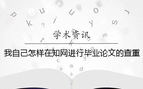 我自己怎樣在知網(wǎng)進(jìn)行畢業(yè)論文的查重，步驟是哪一個(gè)？？