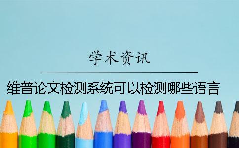 維普論文檢測系統(tǒng)可以檢測哪些語言？ 中國知網(wǎng)文獻檢測系統(tǒng)怎么檢測論文