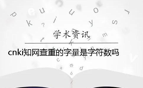 cnki知網(wǎng)查重的字量是字符數(shù)嗎？