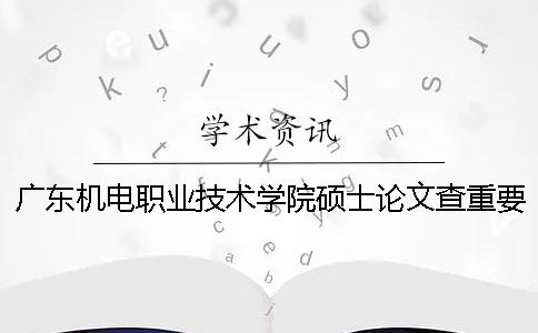 廣東機電職業(yè)技術(shù)學院碩士論文查重要求及重復率