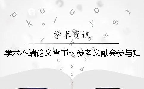 學(xué)術(shù)不端論文查重時(shí)參考文獻(xiàn)會(huì)參與知網(wǎng)查重嗎？