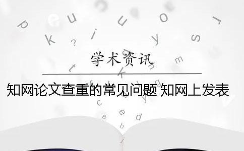 知網(wǎng)論文查重的常見問題 知網(wǎng)上發(fā)表的論文說明通過了查重