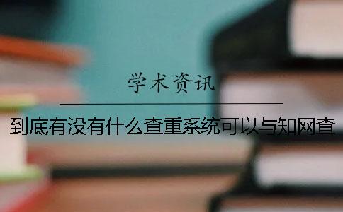 到底有沒有什么查重系統(tǒng)可以與知網(wǎng)查重系統(tǒng)媲美