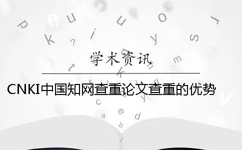 CNKI中國知網(wǎng)查重論文查重的優(yōu)勢是什么？