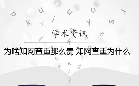 為啥知網(wǎng)查重那么貴 知網(wǎng)查重為什么越來越貴