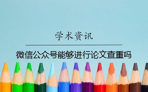 微信公眾號能夠進(jìn)行論文查重嗎？